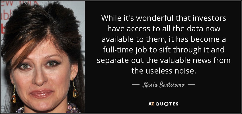 While it's wonderful that investors have access to all the data now available to them, it has become a full-time job to sift through it and separate out the valuable news from the useless noise. - Maria Bartiromo