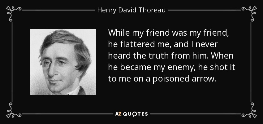 Mientras mi amigo fue mi amigo, me aduló, y nunca oí de él la verdad. Cuando se convirtió en mi enemigo, me la lanzó en una flecha envenenada. - Henry David Thoreau