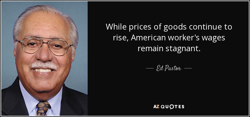 While prices of goods continue to rise, American worker's wages remain stagnant. - Ed Pastor