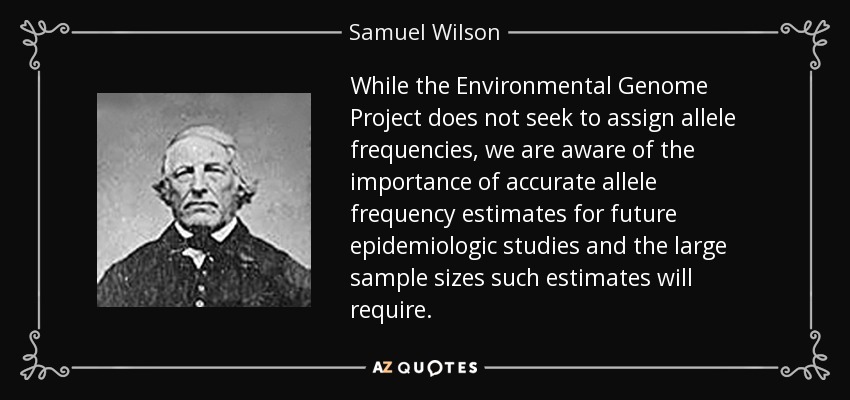 While the Environmental Genome Project does not seek to assign allele frequencies, we are aware of the importance of accurate allele frequency estimates for future epidemiologic studies and the large sample sizes such estimates will require. - Samuel Wilson