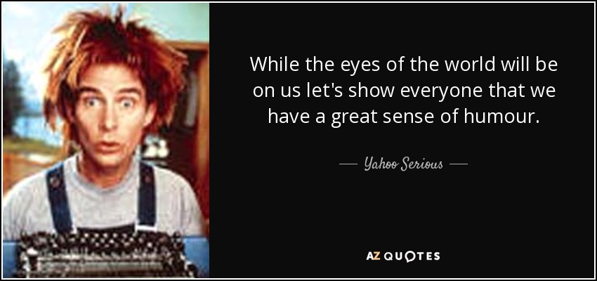 While the eyes of the world will be on us let's show everyone that we have a great sense of humour. - Yahoo Serious