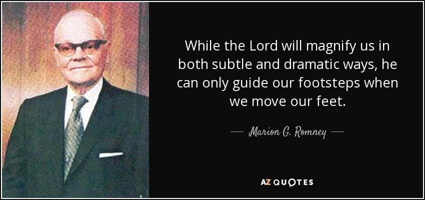 While the Lord will magnify us in both subtle and dramatic ways, he can only guide our footsteps when we move our feet. - Marion G. Romney