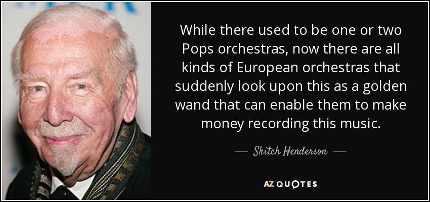 Mientras que antes había una o dos orquestas Pops, ahora hay todo tipo de orquestas europeas que de repente ven esto como una varita de oro que les puede permitir ganar dinero grabando esta música. - Skitch Henderson