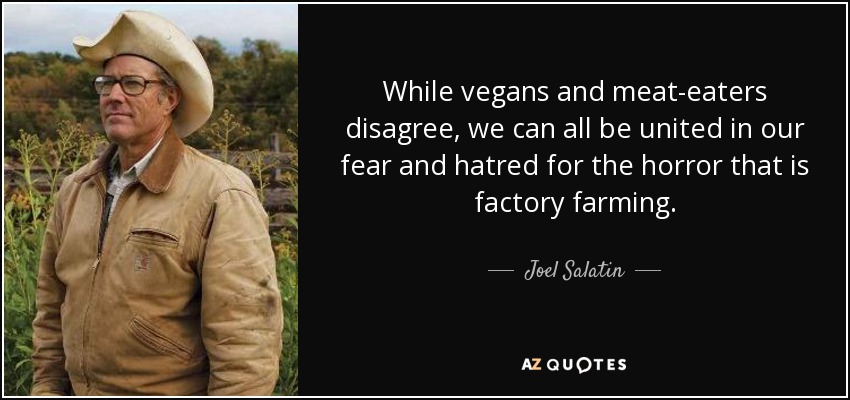 While vegans and meat-eaters disagree, we can all be united in our fear and hatred for the horror that is factory farming. - Joel Salatin