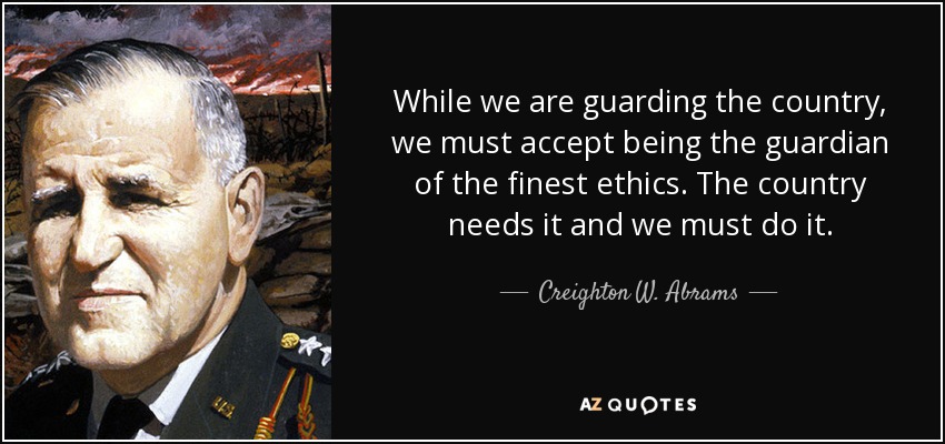 While we are guarding the country, we must accept being the guardian of the finest ethics. The country needs it and we must do it. - Creighton W. Abrams, Jr.