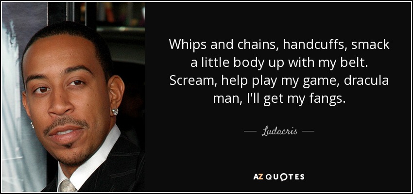 Whips and chains, handcuffs, smack a little body up with my belt. Scream, help play my game, dracula man, I'll get my fangs. - Ludacris