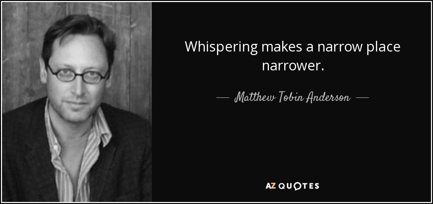 Whispering makes a narrow place narrower. - Matthew Tobin Anderson