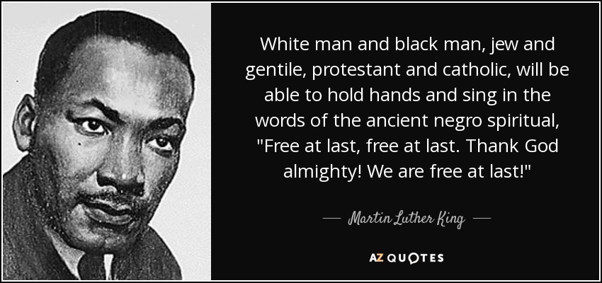 White man and black man, jew and gentile, protestant and catholic, will be able to hold hands and sing in the words of the ancient negro spiritual, 