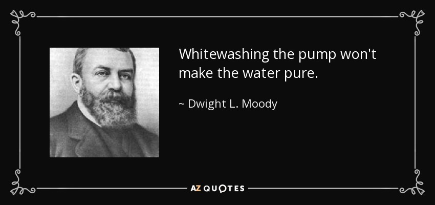 Whitewashing the pump won't make the water pure. - Dwight L. Moody