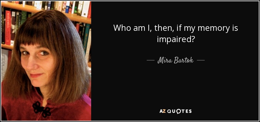 Who am I, then, if my memory is impaired? - Mira Bartok