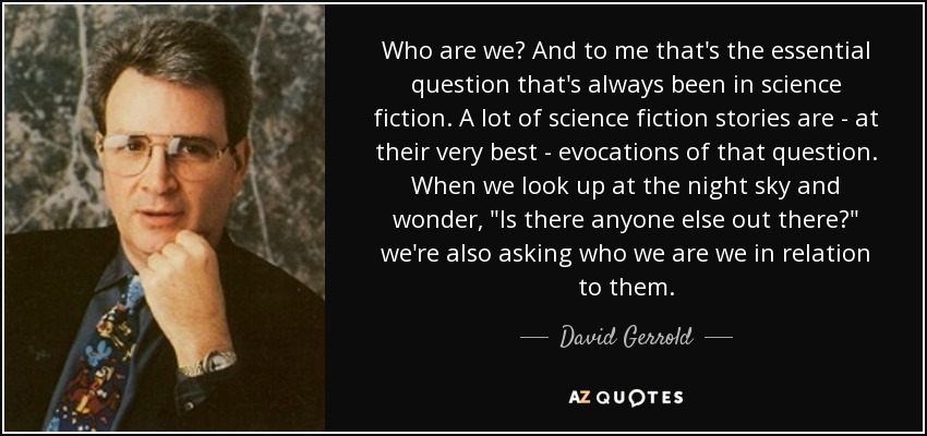 Who are we? And to me that's the essential question that's always been in science fiction. A lot of science fiction stories are - at their very best - evocations of that question. When we look up at the night sky and wonder, 