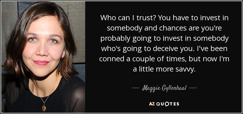 ¿En quién puedo confiar? Tienes que invertir en alguien y lo más probable es que inviertas en alguien que te va a engañar. A mí me han estafado un par de veces, pero ahora soy un poco más espabilada. - Maggie Gyllenhaal