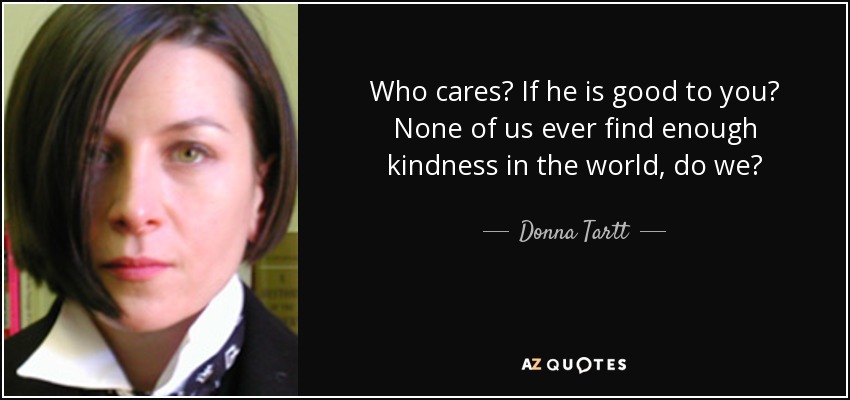 Who cares? If he is good to you? None of us ever find enough kindness in the world, do we? - Donna Tartt