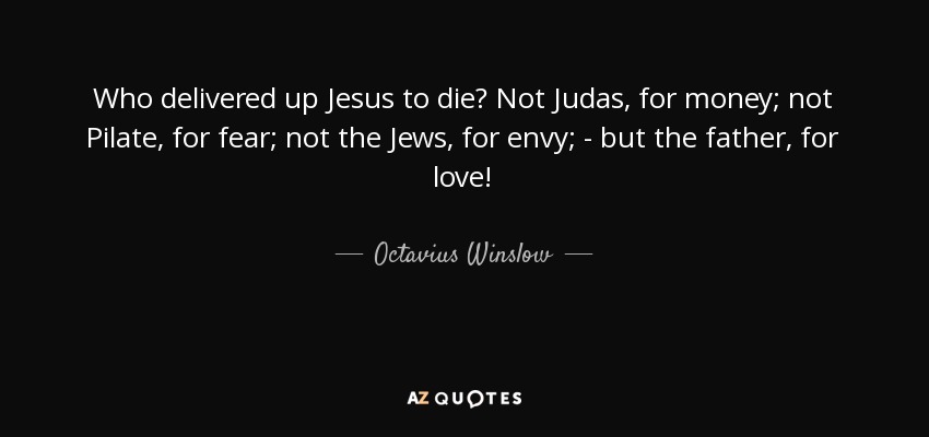 ¿Quién entregó a Jesús a la muerte? No Judas, por dinero; no Pilato, por miedo; no los judíos, por envidia; - ¡sino el padre, por amor! - Octavio Winslow