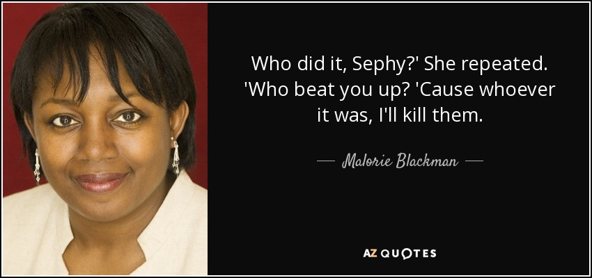 Who did it, Sephy?' She repeated. 'Who beat you up? 'Cause whoever it was, I'll kill them. - Malorie Blackman