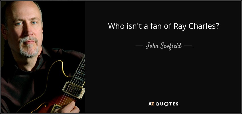 Who isn't a fan of Ray Charles? - John Scofield