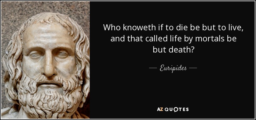Who knoweth if to die be but to live, and that called life by mortals be but death? - Euripides