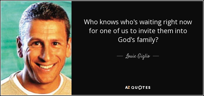 Who knows who's waiting right now for one of us to invite them into God's family? - Louie Giglio