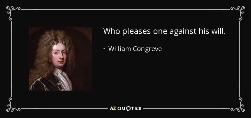 Who pleases one against his will. - William Congreve