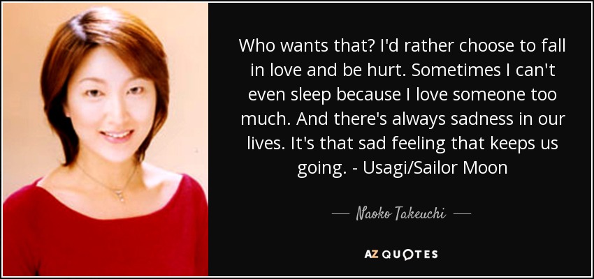 Who wants that? I'd rather choose to fall in love and be hurt. Sometimes I can't even sleep because I love someone too much. And there's always sadness in our lives. It's that sad feeling that keeps us going. - Usagi/Sailor Moon - Naoko Takeuchi