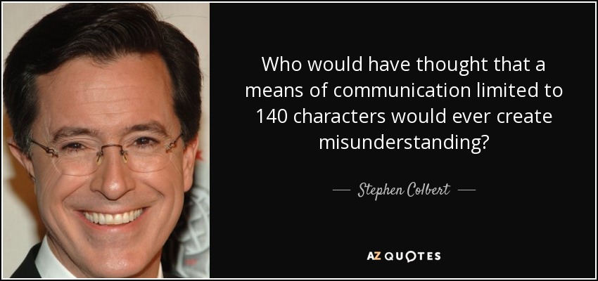 Who would have thought that a means of communication limited to 140 characters would ever create misunderstanding? - Stephen Colbert