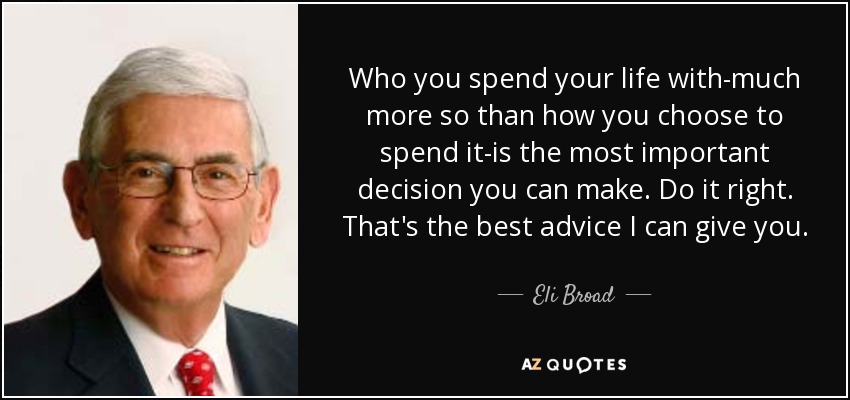 Who you spend your life with-much more so than how you choose to spend it-is the most important decision you can make. Do it right. That's the best advice I can give you. - Eli Broad