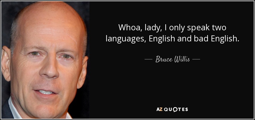 Whoa, lady, I only speak two languages, English and bad English. - Bruce Willis