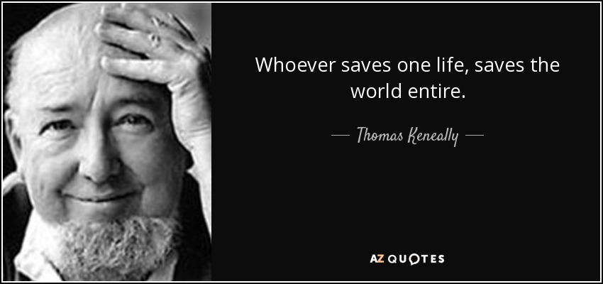 Whoever saves one life, saves the world entire. - Thomas Keneally