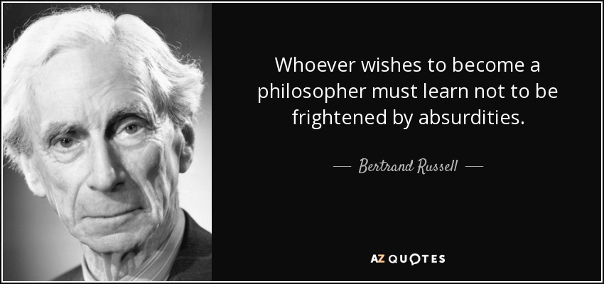 Whoever wishes to become a philosopher must learn not to be frightened by absurdities. - Bertrand Russell