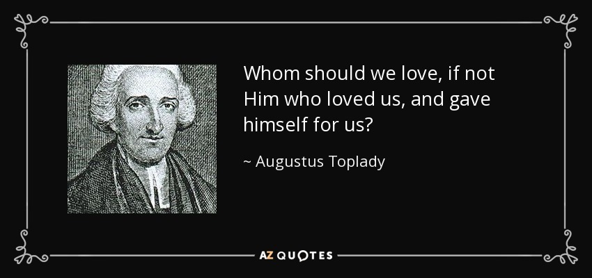 Whom should we love, if not Him who loved us, and gave himself for us? - Augustus Toplady