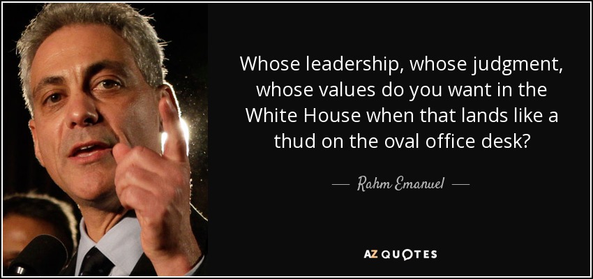 ¿De quién es el liderazgo, el juicio y los valores que se quieren en la Casa Blanca cuando esto caiga como un mazazo sobre la mesa del despacho oval? - Rahm Emanuel