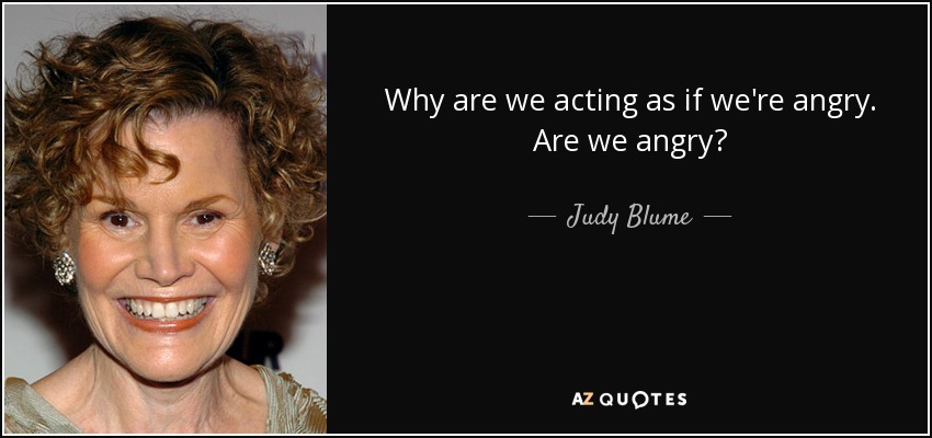 Why are we acting as if we're angry. Are we angry? - Judy Blume