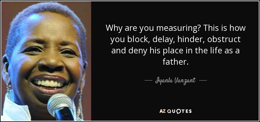 Why are you measuring? This is how you block, delay, hinder, obstruct and deny his place in the life as a father. - Iyanla Vanzant