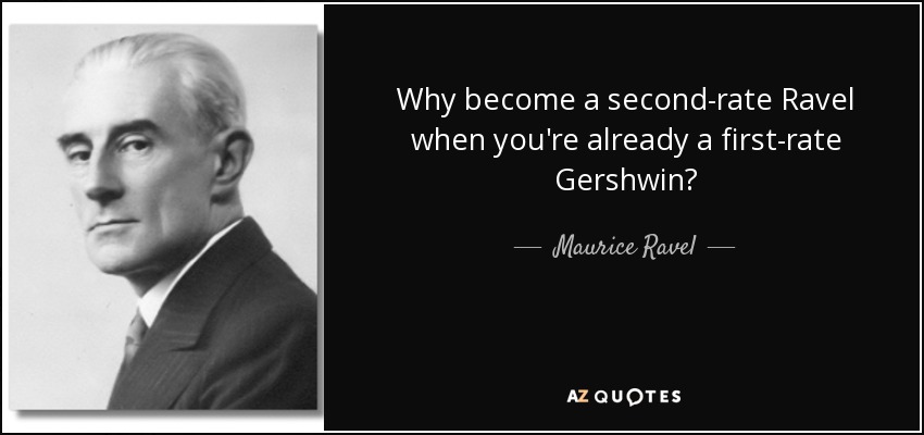 Why become a second-rate Ravel when you're already a first-rate Gershwin? - Maurice Ravel