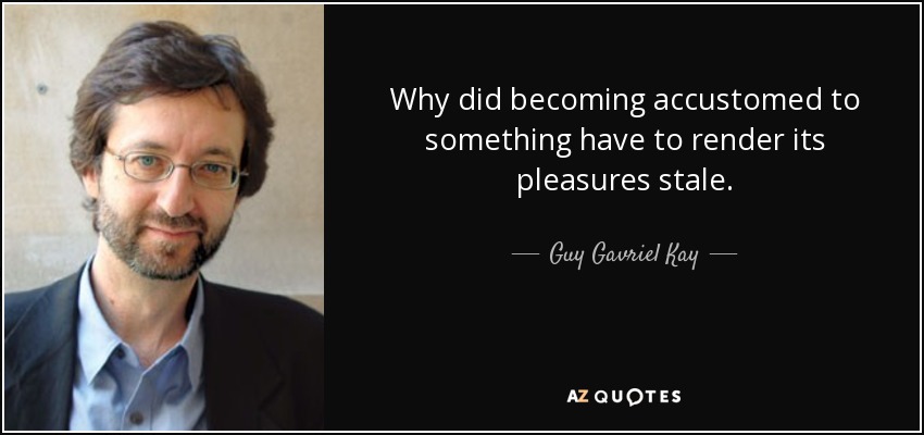 Why did becoming accustomed to something have to render its pleasures stale. - Guy Gavriel Kay