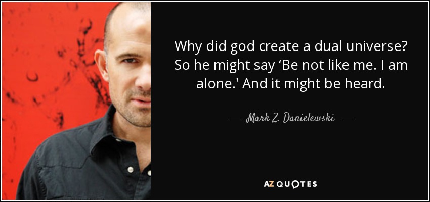 Why did god create a dual universe? So he might say ‘Be not like me. I am alone.' And it might be heard. - Mark Z. Danielewski