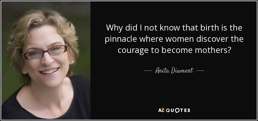 Why did I not know that birth is the pinnacle where women discover the courage to become mothers? - Anita Diament