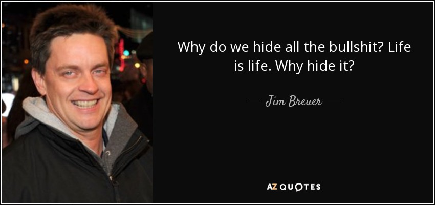 Why do we hide all the bullshit? Life is life. Why hide it? - Jim Breuer