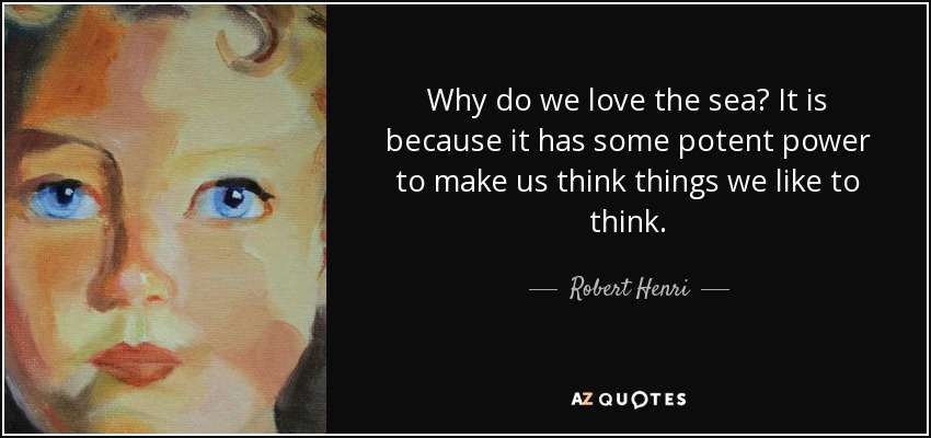 Why do we love the sea? It is because it has some potent power to make us think things we like to think. - Robert Henri