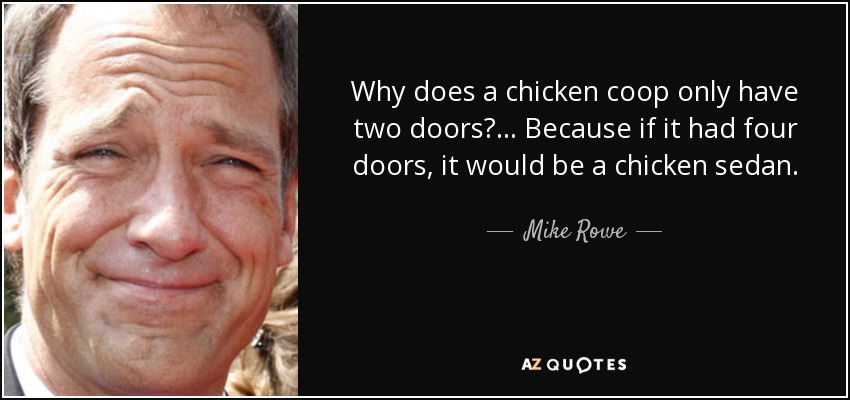 Why does a chicken coop only have two doors? ... Because if it had four doors, it would be a chicken sedan. - Mike Rowe