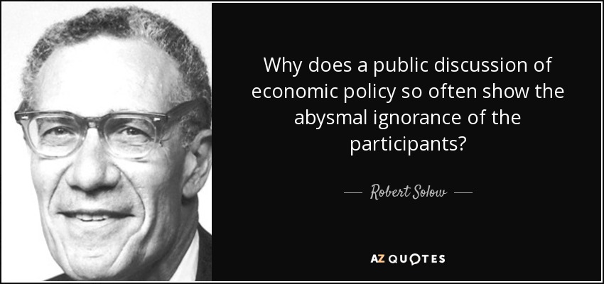 Why does a public discussion of economic policy so often show the abysmal ignorance of the participants? - Robert Solow