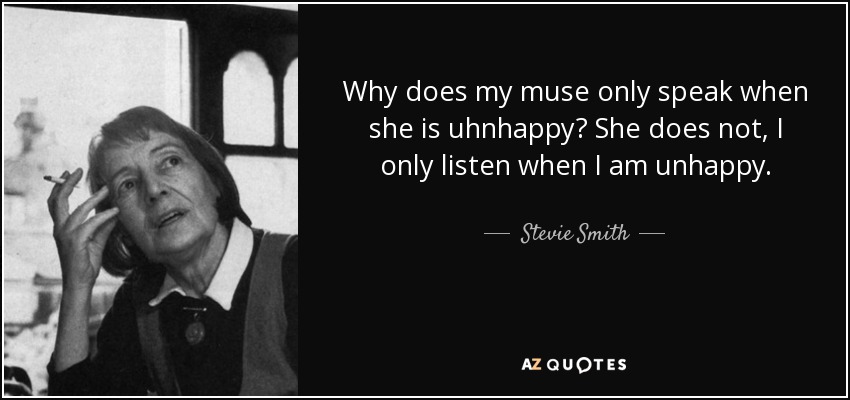 Why does my muse only speak when she is uhnhappy? She does not, I only listen when I am unhappy. - Stevie Smith