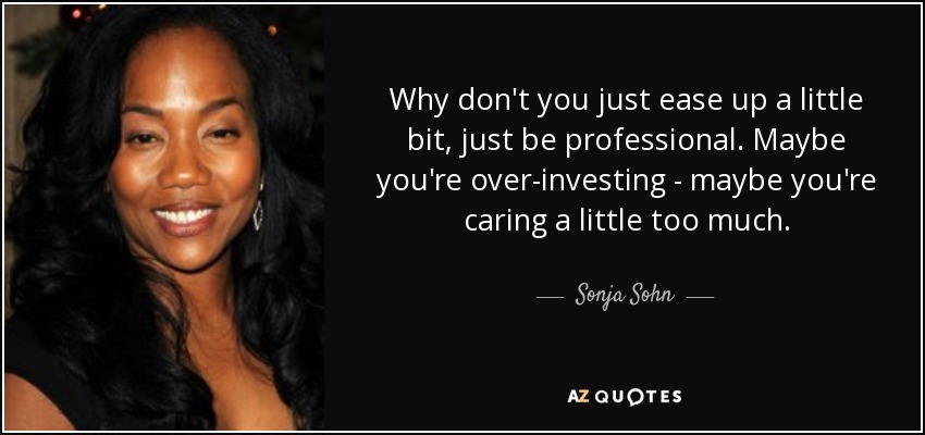 ¿Por qué no aflojas un poco? Sé profesional. Quizá estés invirtiendo demasiado, quizá te estés preocupando demasiado. - Sonja Sohn