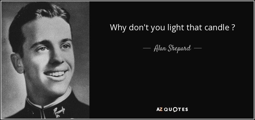 Why don't you light that candle ? - Alan Shepard