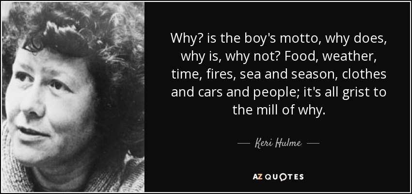 Why? is the boy's motto, why does, why is, why not? Food, weather, time, fires, sea and season, clothes and cars and people; it's all grist to the mill of why. - Keri Hulme