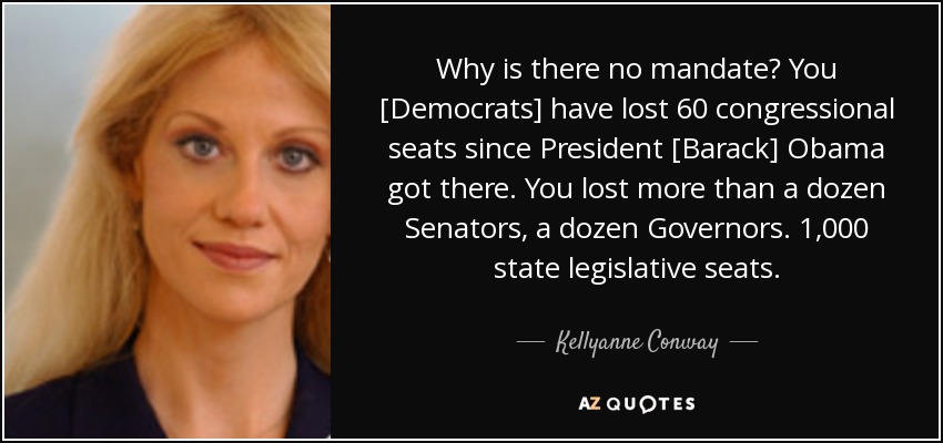 Why is there no mandate? You [Democrats] have lost 60 congressional seats since President [Barack] Obama got there. You lost more than a dozen Senators, a dozen Governors. 1,000 state legislative seats. - Kellyanne Conway