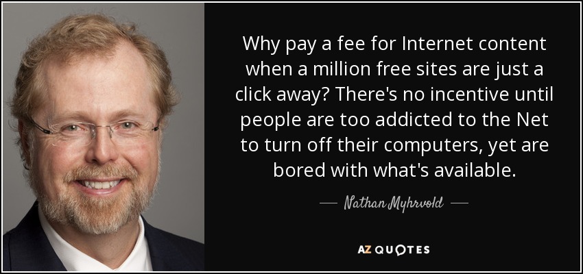 ¿Por qué pagar por los contenidos de Internet cuando hay un millón de sitios gratuitos al alcance de un clic? No hay ningún incentivo hasta que la gente es demasiado adicta a la Red como para apagar el ordenador y, sin embargo, se aburre con lo que hay disponible. - Nathan Myhrvold