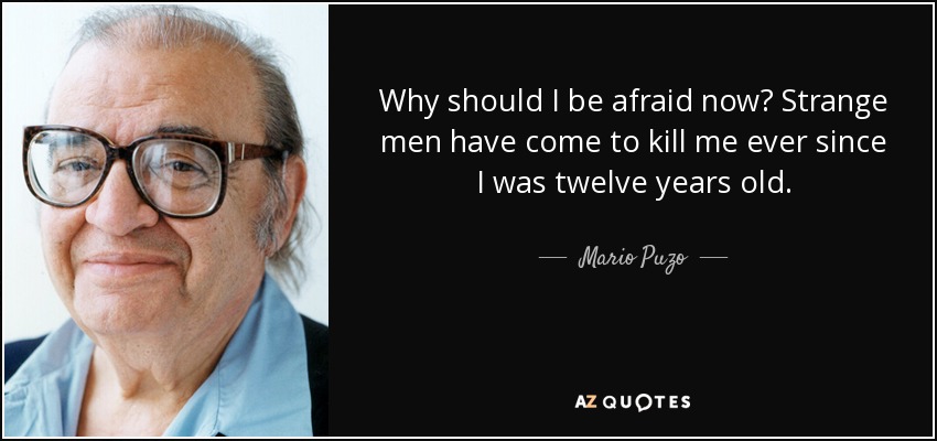 Why should I be afraid now? Strange men have come to kill me ever since I was twelve years old. - Mario Puzo