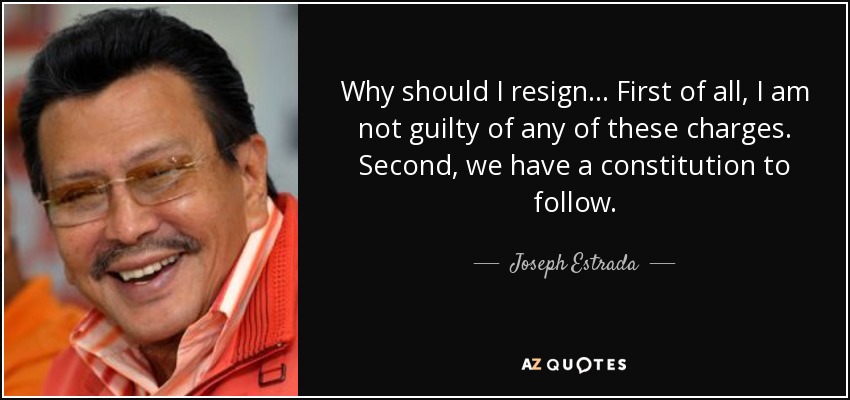 Why should I resign ... First of all, I am not guilty of any of these charges. Second, we have a constitution to follow. - Joseph Estrada