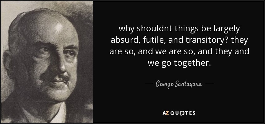 why shouldnt things be largely absurd, futile, and transitory? they are so, and we are so, and they and we go together. - George Santayana